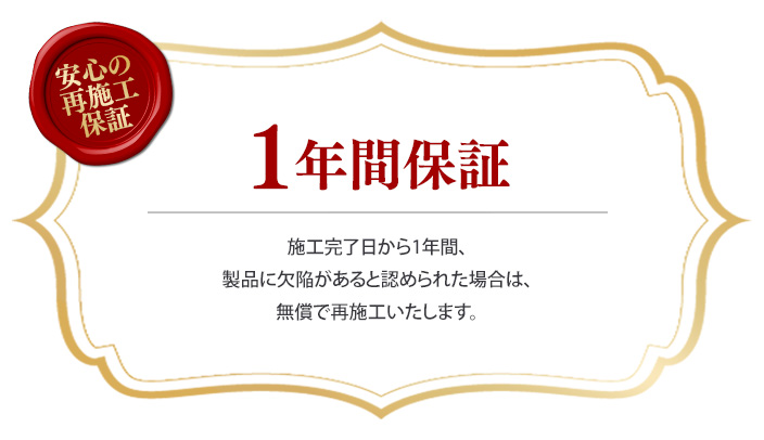 施工完了日から1年間、 製品に欠陥があると認められた場合は、 無償で再施工いたします。